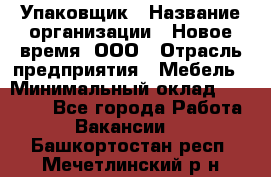 Упаковщик › Название организации ­ Новое время, ООО › Отрасль предприятия ­ Мебель › Минимальный оклад ­ 25 000 - Все города Работа » Вакансии   . Башкортостан респ.,Мечетлинский р-н